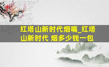 红塔山新时代烟嘴_红塔山新时代 烟多少钱一包